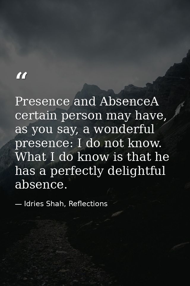 Presence and AbsenceA certain person may have, as you say, a wonderful presence: I do not know. What I do know is that h — Idries Shah, Reflections