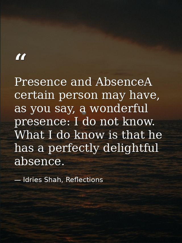 Presence and AbsenceA certain person may have, as you say, a wonderful presence: I do not know. What I do know is that h — Idries Shah, Reflections