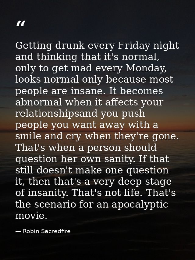 Getting drunk every Friday night and thinking that it's normal, only to get mad every Monday, looks normal only because  — Robin Sacredfire