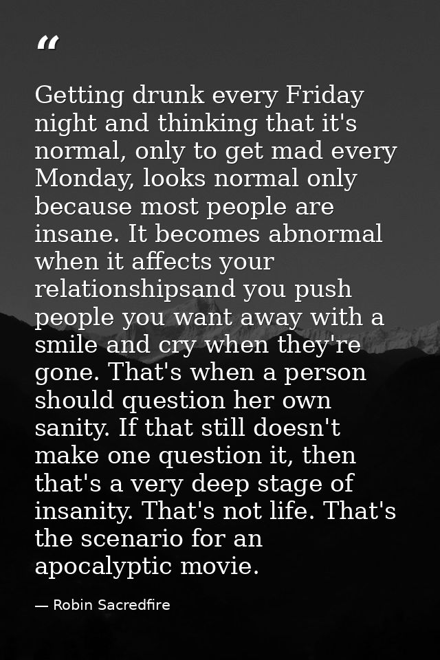 Getting drunk every Friday night and thinking that it's normal, only to get mad every Monday, looks normal only because  — Robin Sacredfire