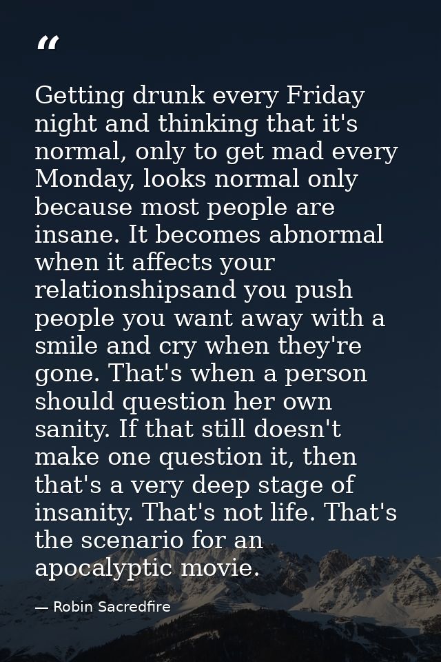Getting drunk every Friday night and thinking that it's normal, only to get mad every Monday, looks normal only because  — Robin Sacredfire