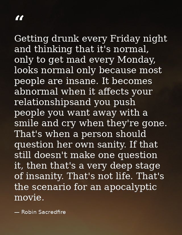 Getting drunk every Friday night and thinking that it's normal, only to get mad every Monday, looks normal only because  — Robin Sacredfire