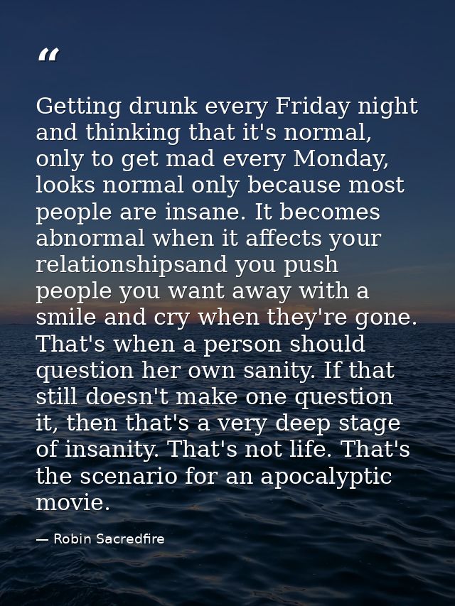 Getting drunk every Friday night and thinking that it's normal, only to get mad every Monday, looks normal only because  — Robin Sacredfire