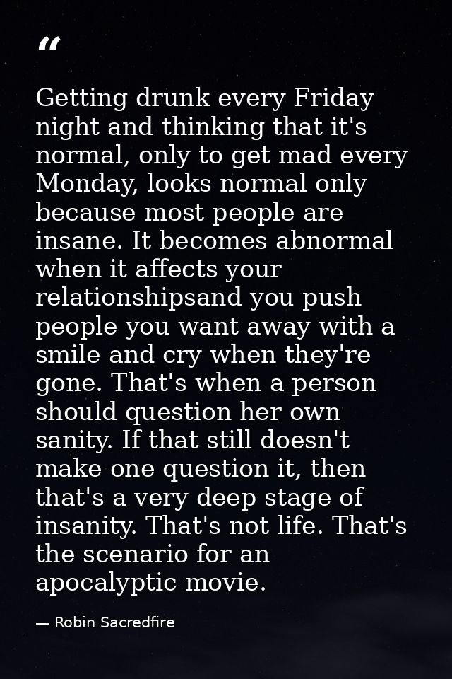 Getting drunk every Friday night and thinking that it's normal, only to get mad every Monday, looks normal only because  — Robin Sacredfire
