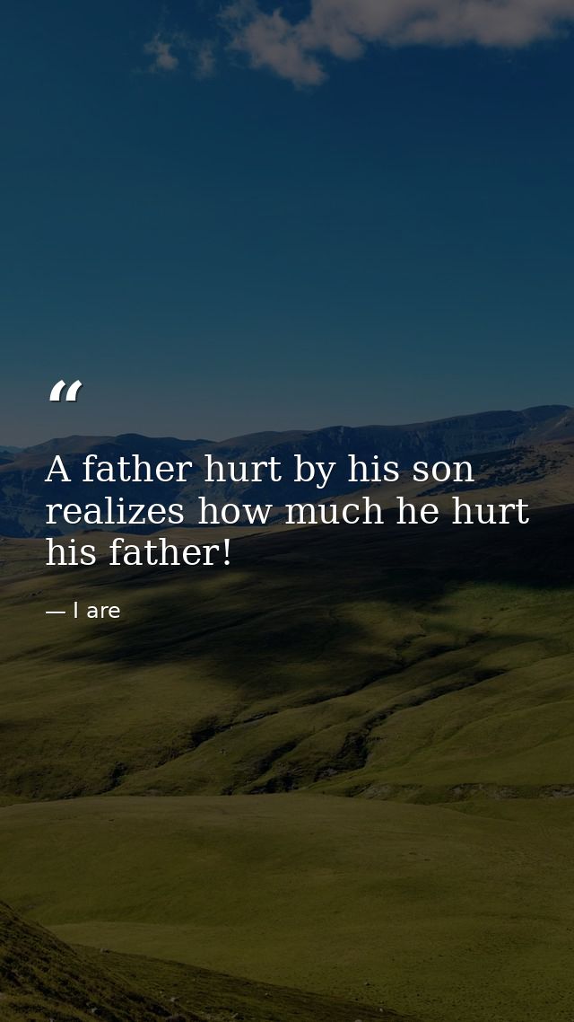 A father hurt by his son realizes how much he hurt his father! — I are