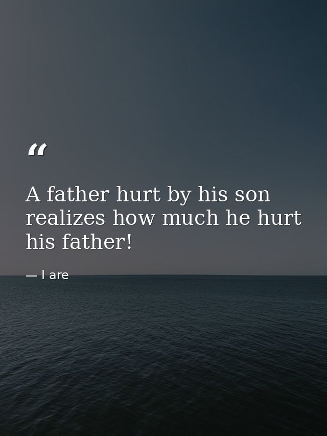 A father hurt by his son realizes how much he hurt his father! — I are