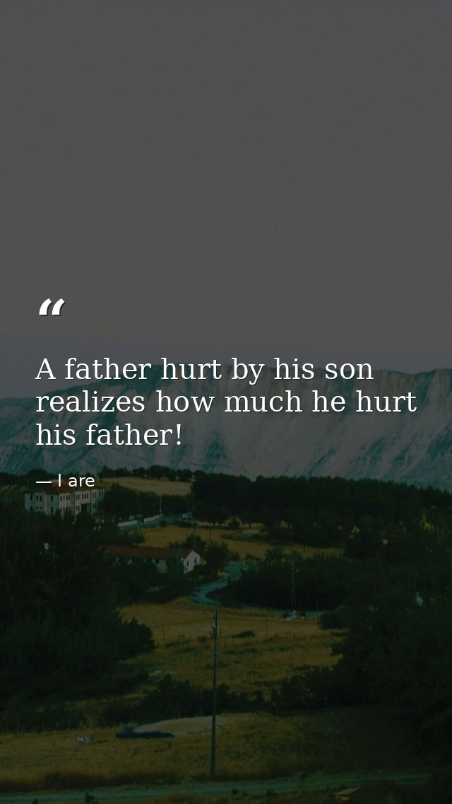 A father hurt by his son realizes how much he hurt his father! — I are