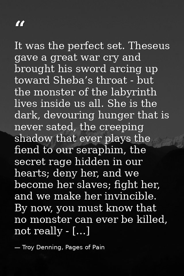 It was the perfect set. Theseus gave a great war cry and brought his sword arcing up toward Sheba’s throat - but the mon — Troy Denning, Pages of Pain