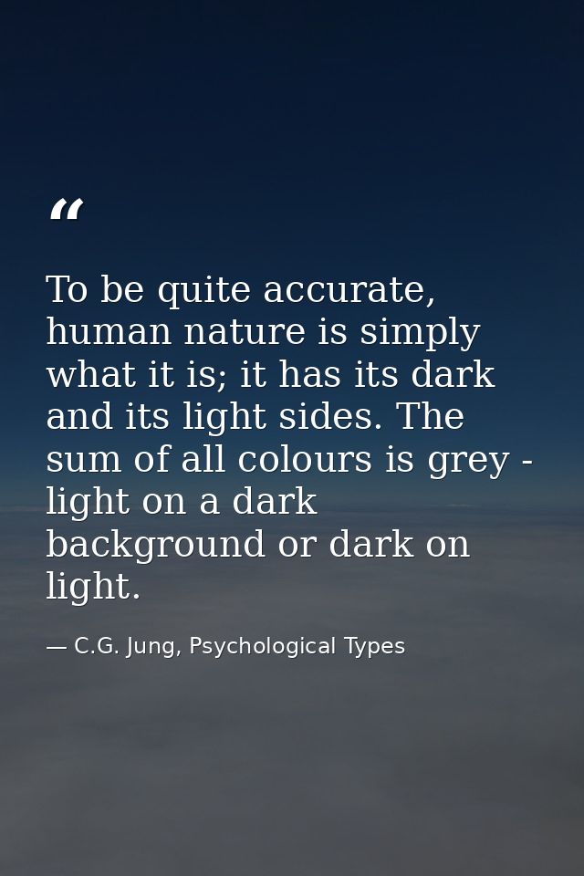 To be quite accurate, human nature is simply what it is; it has its dark and its light sides. The sum of all colours is  — C.G. Jung, Psychological Types