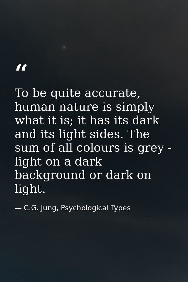 To be quite accurate, human nature is simply what it is; it has its dark and its light sides. The sum of all colours is  — C.G. Jung, Psychological Types