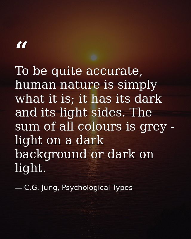 To be quite accurate, human nature is simply what it is; it has its dark and its light sides. The sum of all colours is  — C.G. Jung, Psychological Types