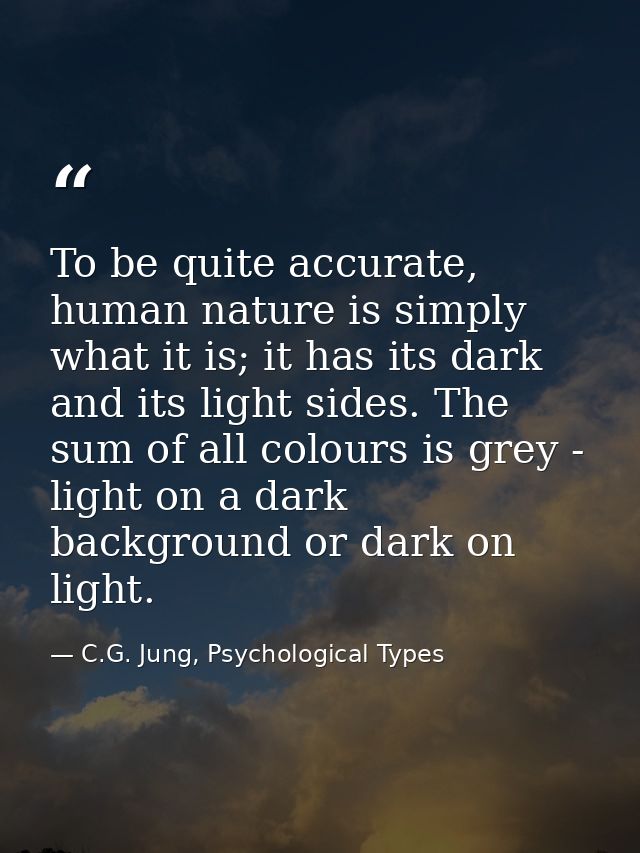 To be quite accurate, human nature is simply what it is; it has its dark and its light sides. The sum of all colours is  — C.G. Jung, Psychological Types