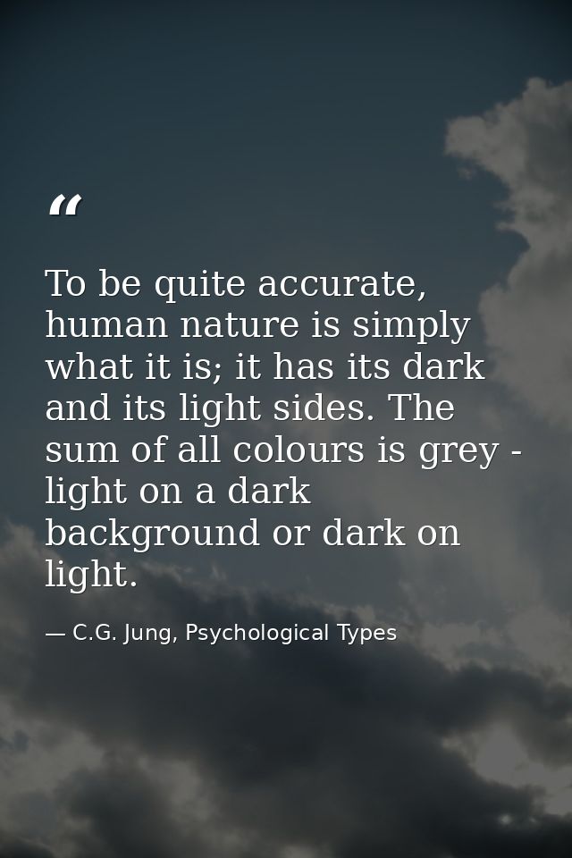 To be quite accurate, human nature is simply what it is; it has its dark and its light sides. The sum of all colours is  — C.G. Jung, Psychological Types