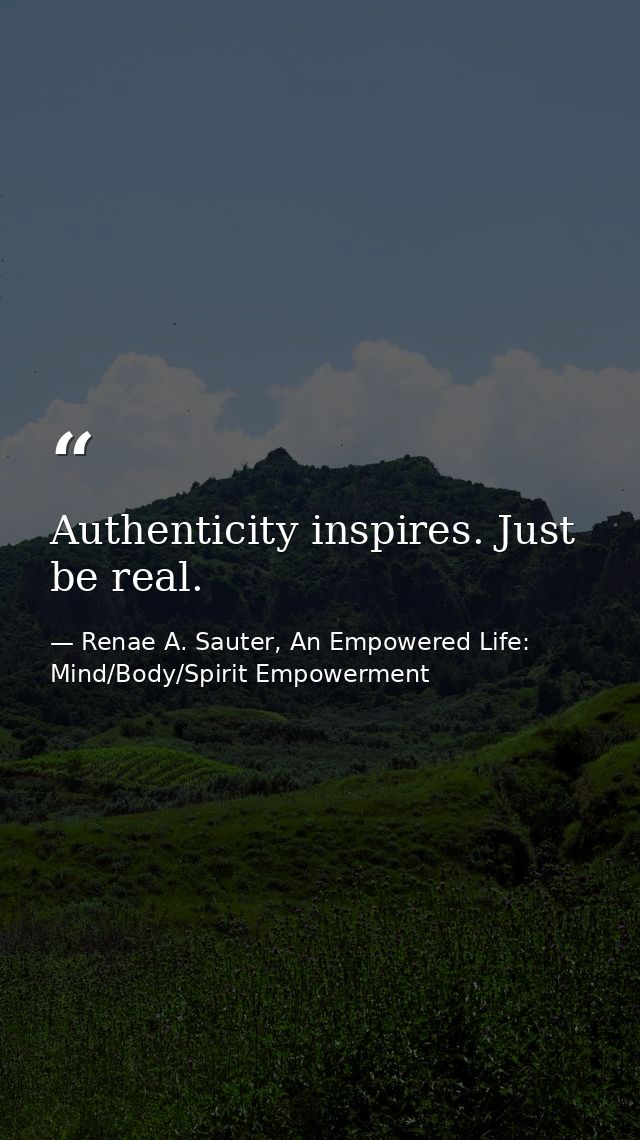Authenticity inspires. Just be real. — Renae A. Sauter, An Empowered Life: Mind/Body/Spirit Empowerment