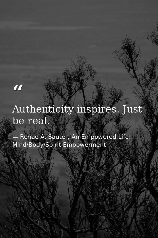 Authenticity inspires. Just be real. — Renae A. Sauter, An Empowered Life: Mind/Body/Spirit Empowerment