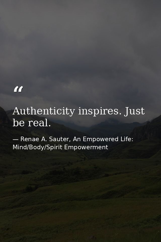 Authenticity inspires. Just be real. — Renae A. Sauter, An Empowered Life: Mind/Body/Spirit Empowerment