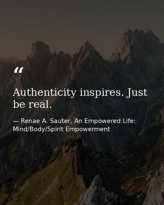 Authenticity inspires. Just be real. — Renae A. Sauter, An Empowered Life: Mind/Body/Spirit Empowerment