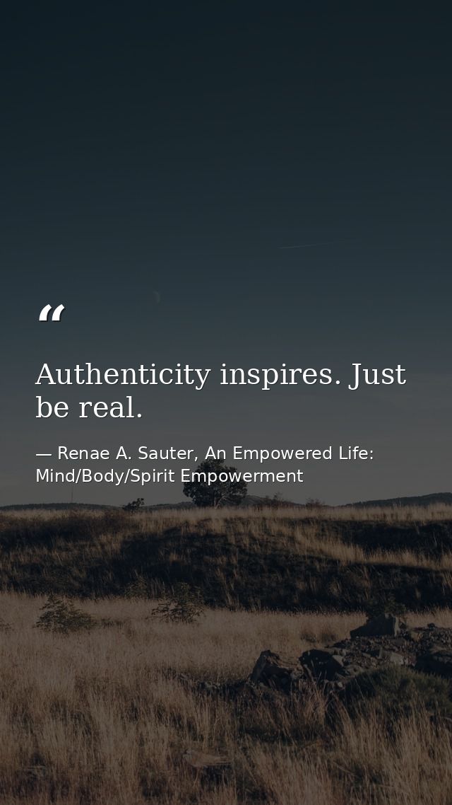 Authenticity inspires. Just be real. — Renae A. Sauter, An Empowered Life: Mind/Body/Spirit Empowerment