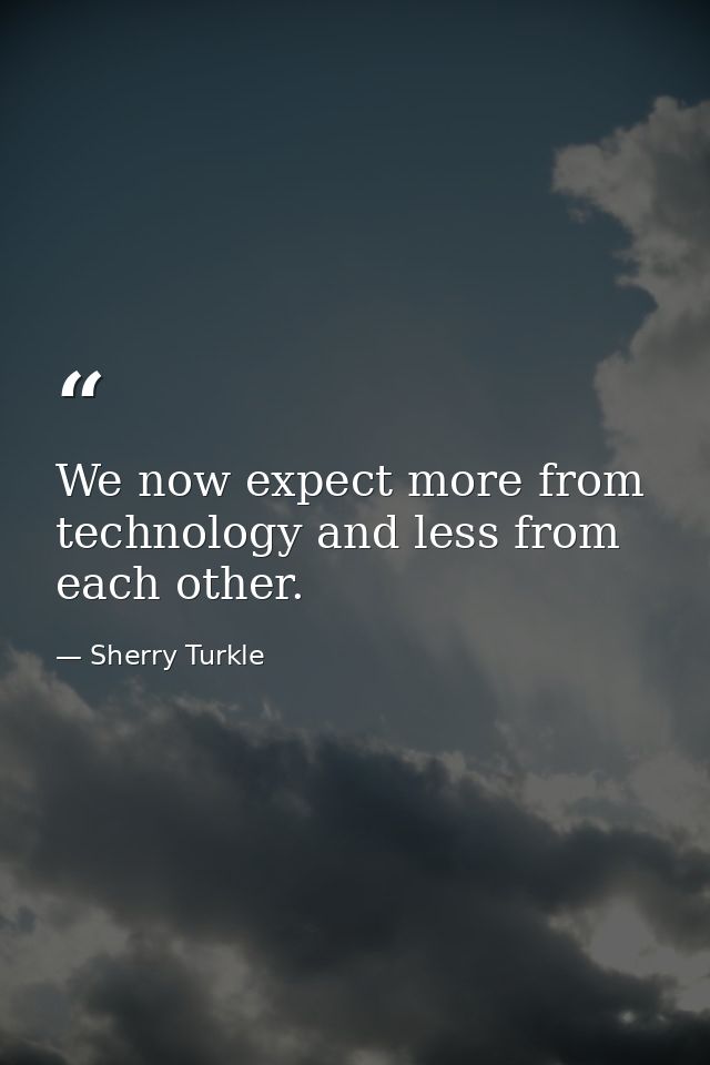 We now expect more from technology and less from each other. — Sherry Turkle