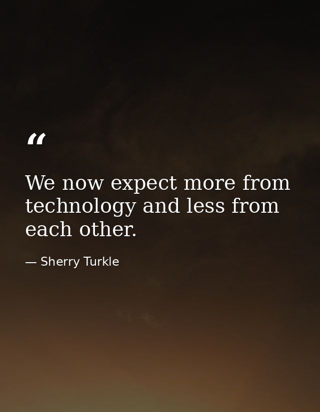 We now expect more from technology and less from each other. — Sherry Turkle