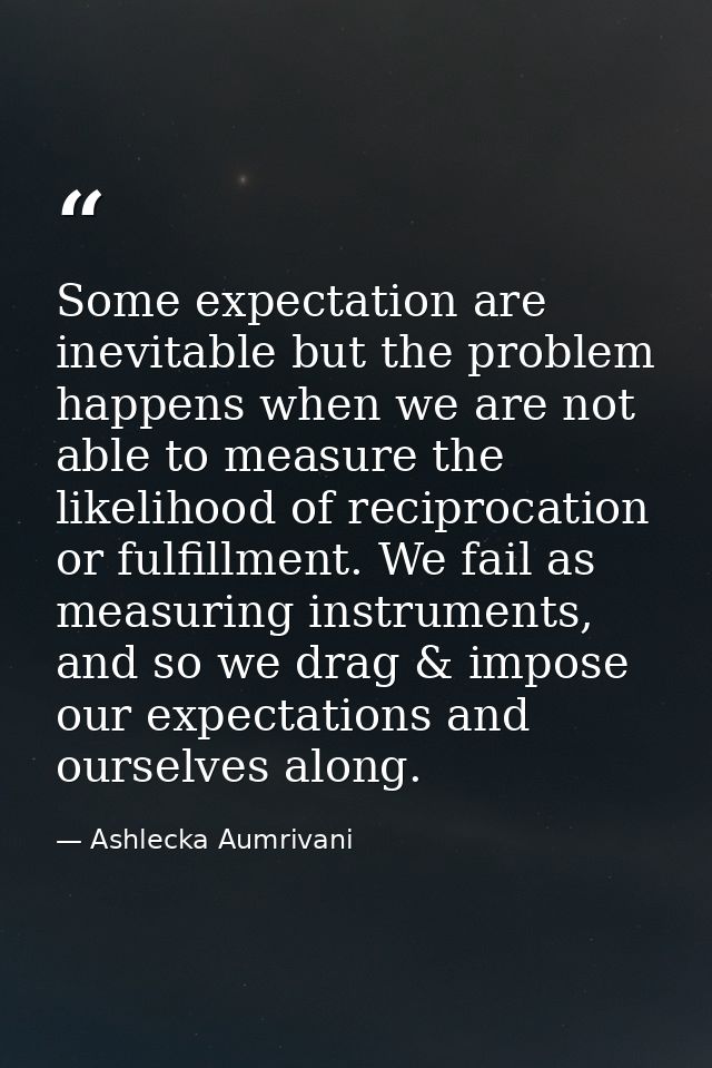 Some expectation are inevitable but the problem happens when we are not able to measure the likelihood of reciprocation  — Ashlecka Aumrivani