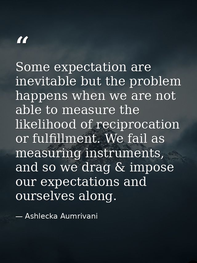Some expectation are inevitable but the problem happens when we are not able to measure the likelihood of reciprocation  — Ashlecka Aumrivani