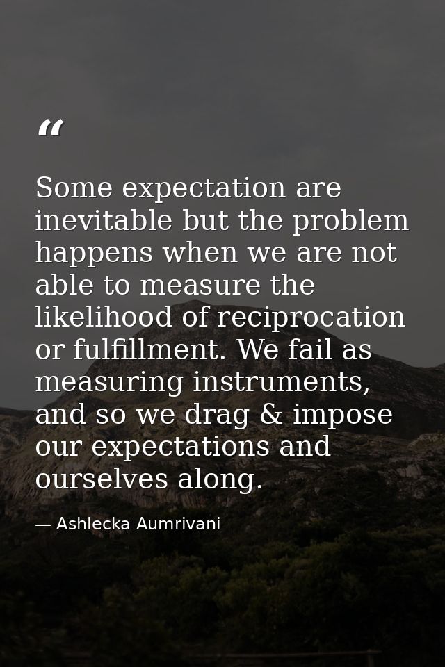 Some expectation are inevitable but the problem happens when we are not able to measure the likelihood of reciprocation  — Ashlecka Aumrivani