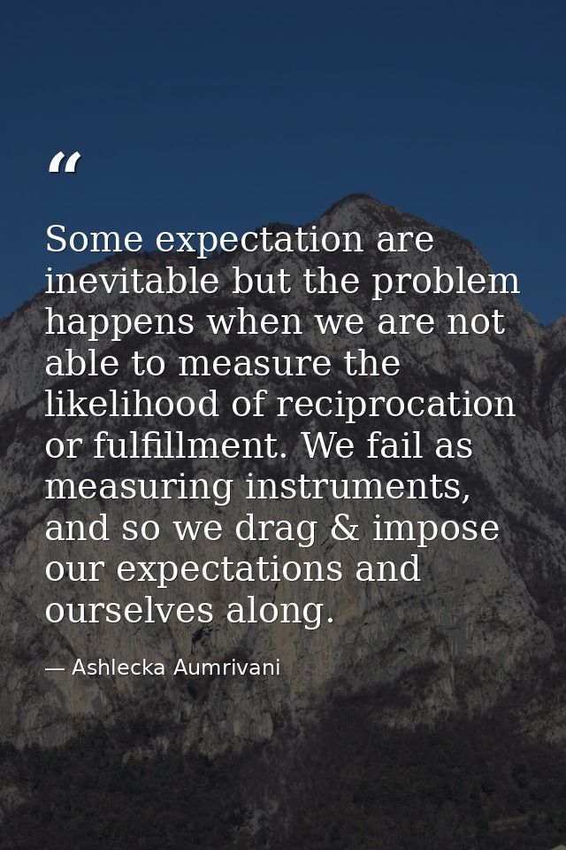 Some expectation are inevitable but the problem happens when we are not able to measure the likelihood of reciprocation  — Ashlecka Aumrivani