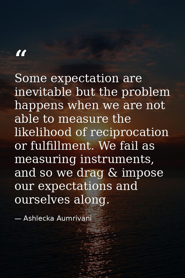 Some expectation are inevitable but the problem happens when we are not able to measure the likelihood of reciprocation  — Ashlecka Aumrivani
