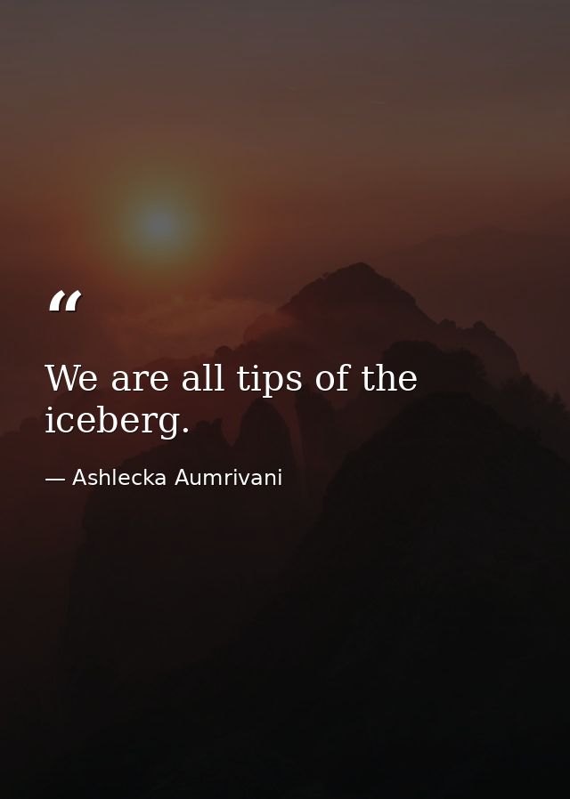 We are all tips of the iceberg. — Ashlecka Aumrivani