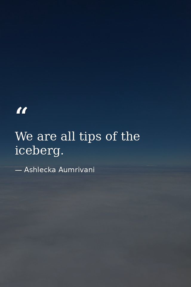 We are all tips of the iceberg. — Ashlecka Aumrivani
