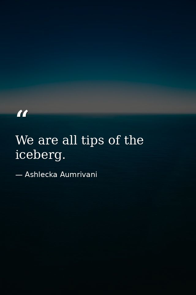 We are all tips of the iceberg. — Ashlecka Aumrivani