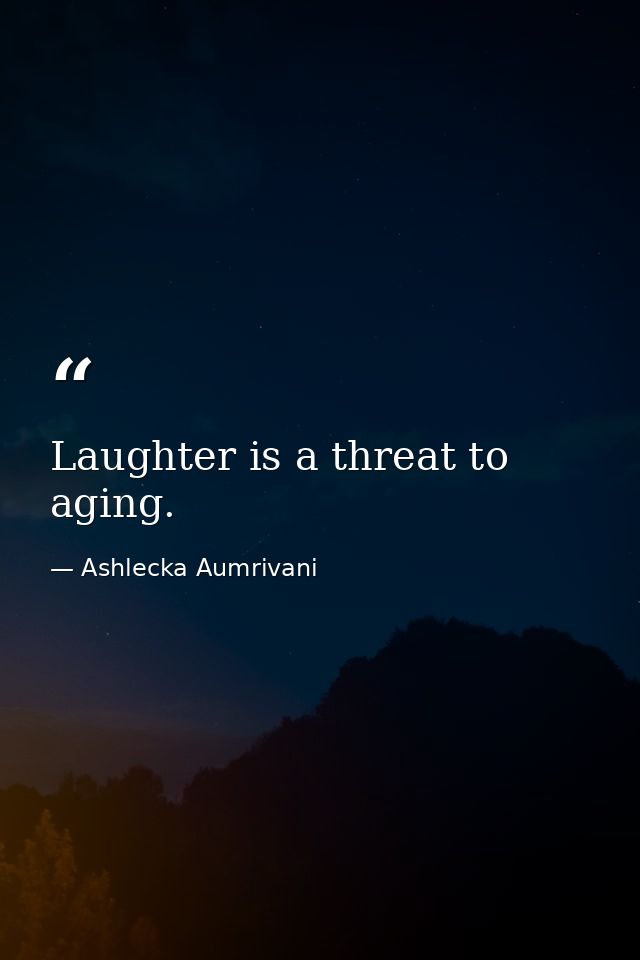 Laughter is a threat to aging. — Ashlecka Aumrivani