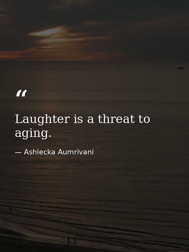 Laughter is a threat to aging. — Ashlecka Aumrivani