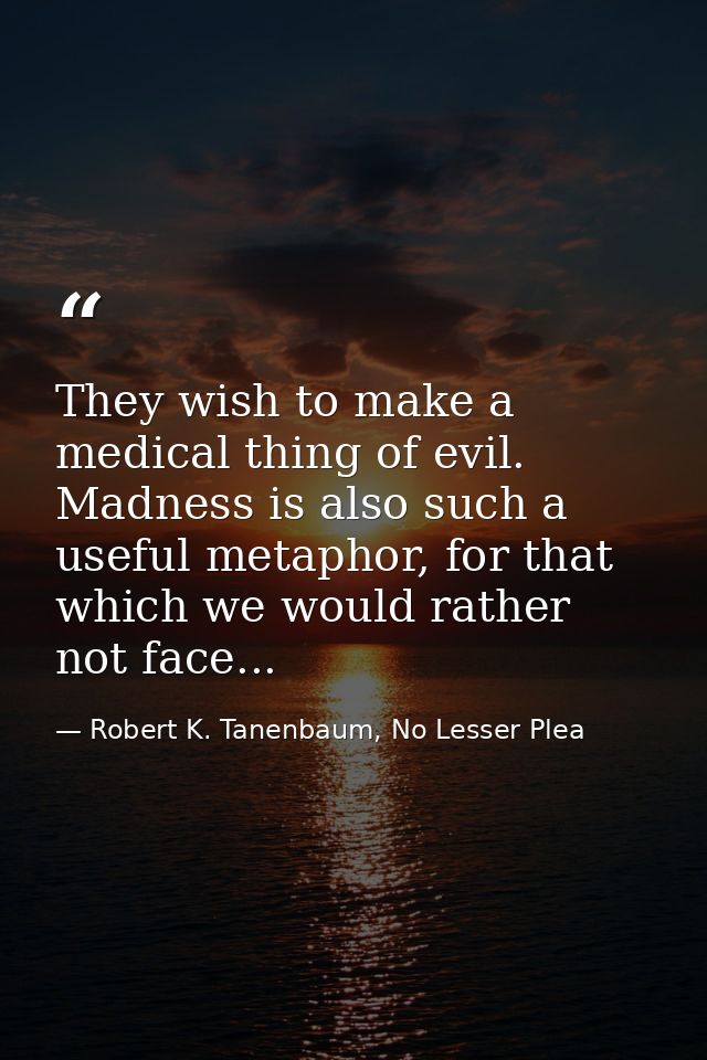 They wish to make a medical thing of evil. Madness is also such a useful metaphor, for that which we would rather not fa — Robert K. Tanenbaum, No Lesser Plea