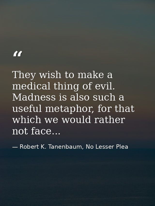 They wish to make a medical thing of evil. Madness is also such a useful metaphor, for that which we would rather not fa — Robert K. Tanenbaum, No Lesser Plea
