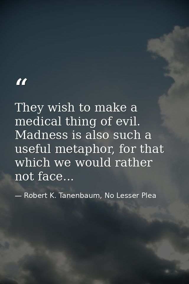 They wish to make a medical thing of evil. Madness is also such a useful metaphor, for that which we would rather not fa — Robert K. Tanenbaum, No Lesser Plea