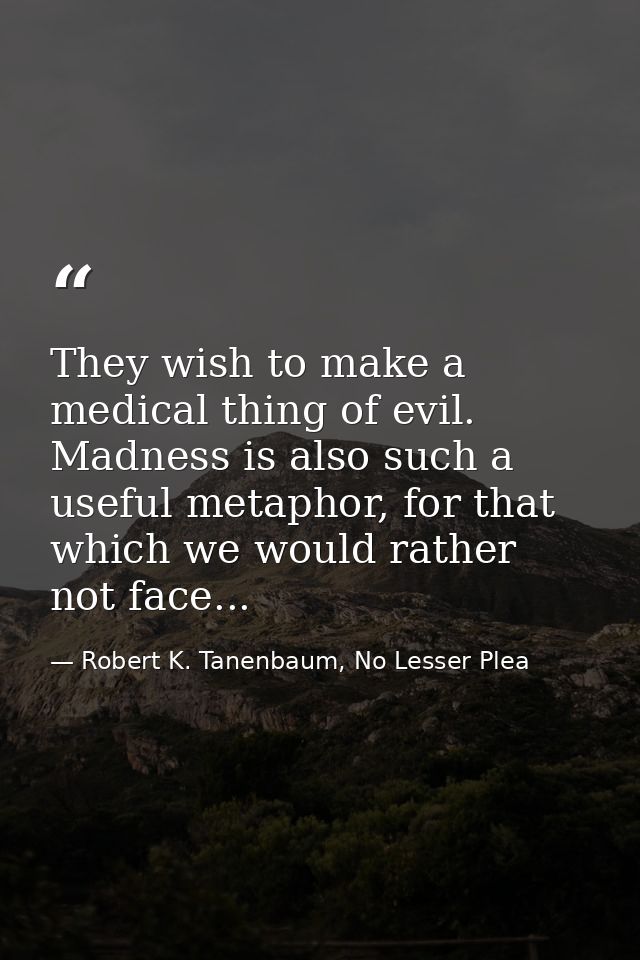 They wish to make a medical thing of evil. Madness is also such a useful metaphor, for that which we would rather not fa — Robert K. Tanenbaum, No Lesser Plea