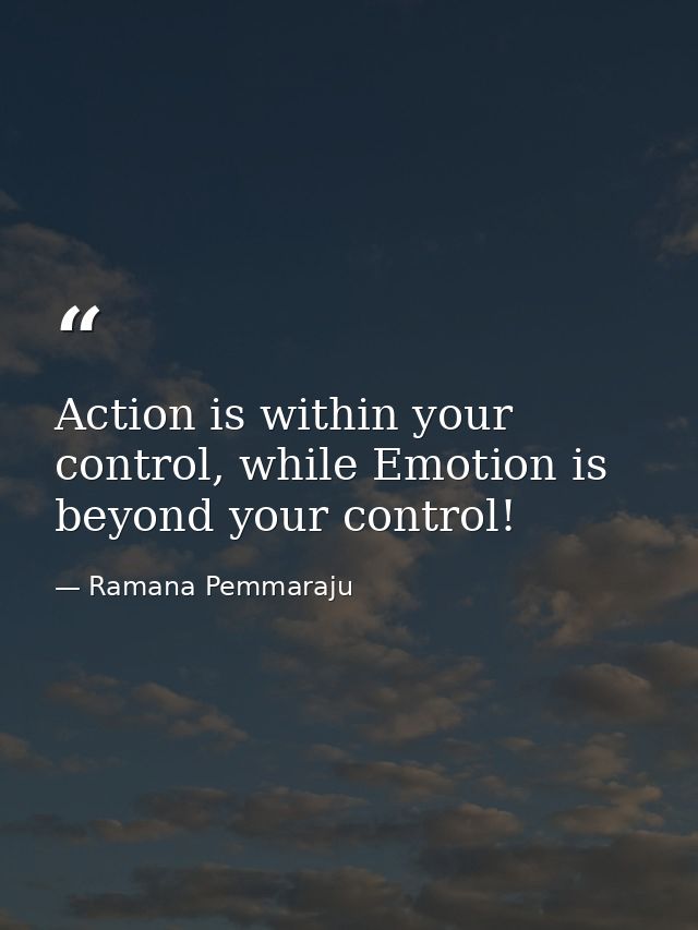 Action is within your control, while Emotion is beyond your control! — Ramana Pemmaraju