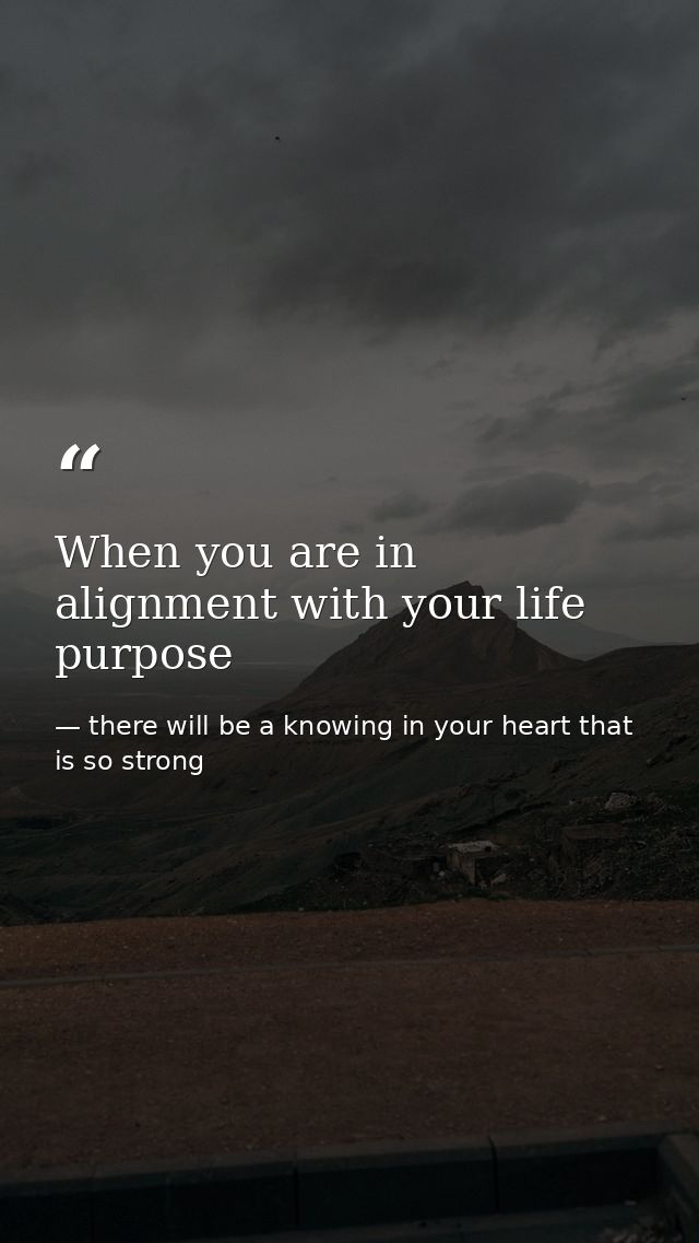 When you are in alignment with your life purpose — there will be a knowing in your heart that is so strong
