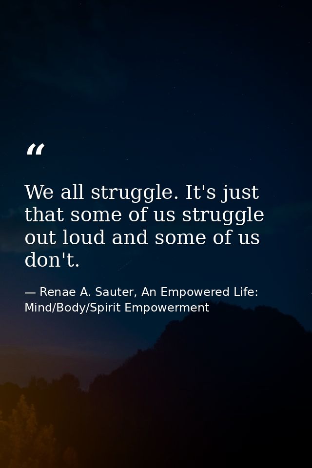 We all struggle. It's just that some of us struggle out loud and some of us don't. — Renae A. Sauter, An Empowered Life: Mind/Body/Spirit Empowerment