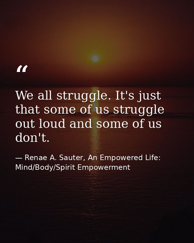 We all struggle. It's just that some of us struggle out loud and some of us don't. — Renae A. Sauter, An Empowered Life: Mind/Body/Spirit Empowerment