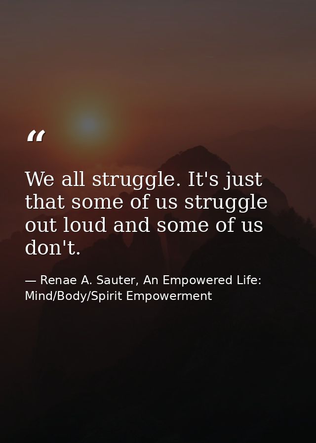 We all struggle. It's just that some of us struggle out loud and some of us don't. — Renae A. Sauter, An Empowered Life: Mind/Body/Spirit Empowerment