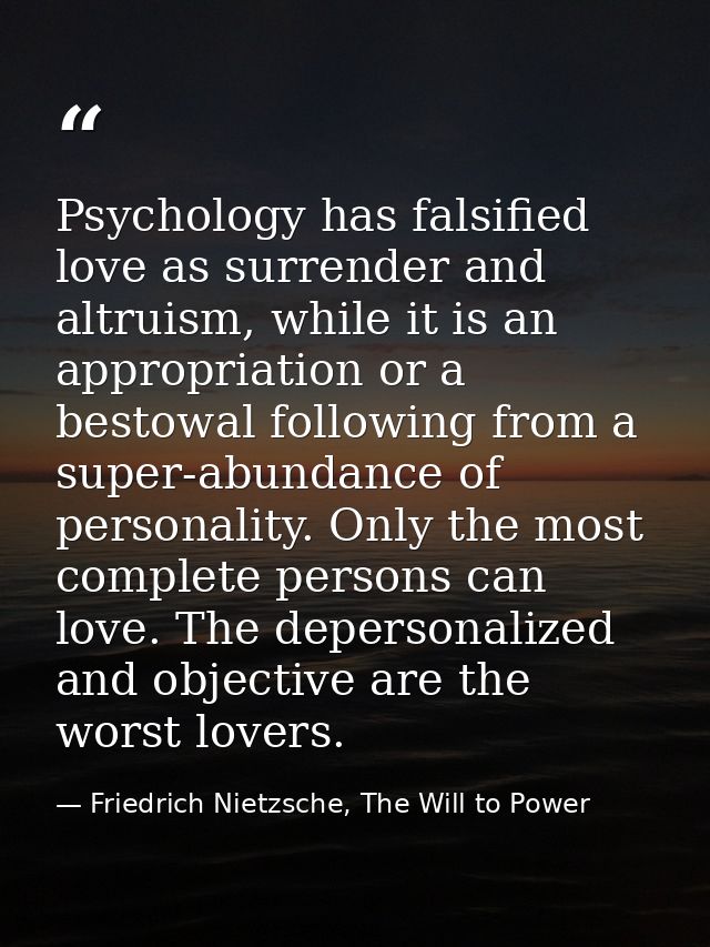 Psychology has falsified love as surrender and altruism, while it is an appropriation or a bestowal following from a sup — Friedrich Nietzsche, The Will to Power