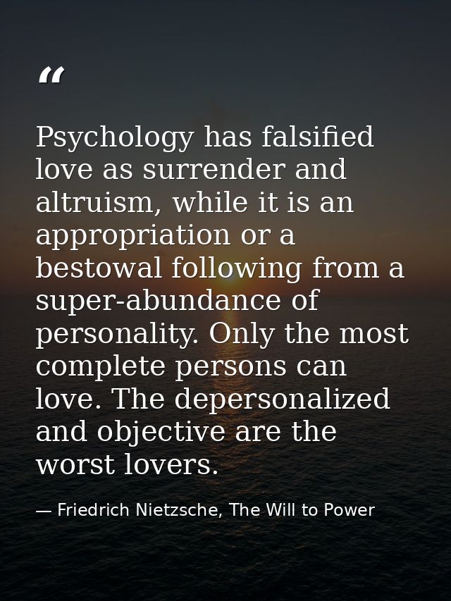Psychology has falsified love as surrender and altruism, while it is an appropriation or a bestowal following from a sup — Friedrich Nietzsche, The Will to Power