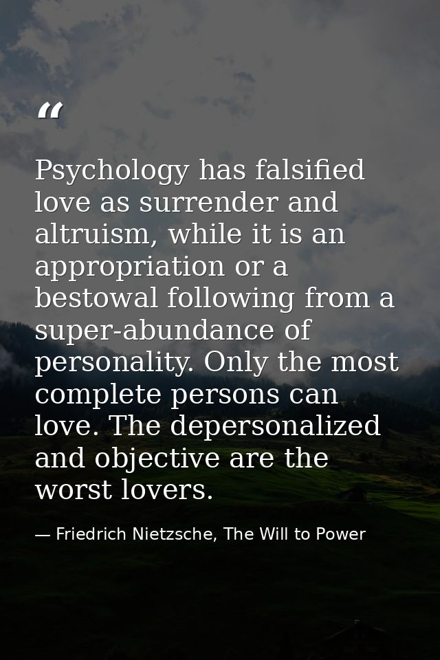 Psychology has falsified love as surrender and altruism, while it is an appropriation or a bestowal following from a sup — Friedrich Nietzsche, The Will to Power