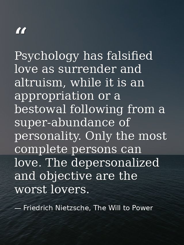 Psychology has falsified love as surrender and altruism, while it is an appropriation or a bestowal following from a sup — Friedrich Nietzsche, The Will to Power