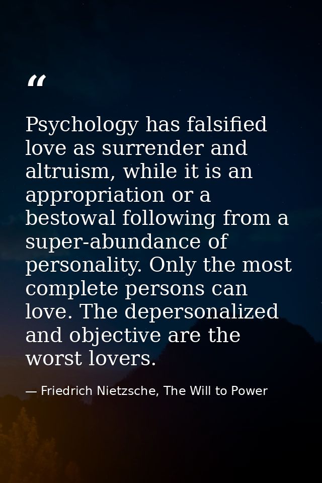Psychology has falsified love as surrender and altruism, while it is an appropriation or a bestowal following from a sup — Friedrich Nietzsche, The Will to Power