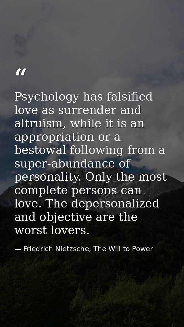 Psychology has falsified love as surrender and altruism, while it is an appropriation or a bestowal following from a sup — Friedrich Nietzsche, The Will to Power