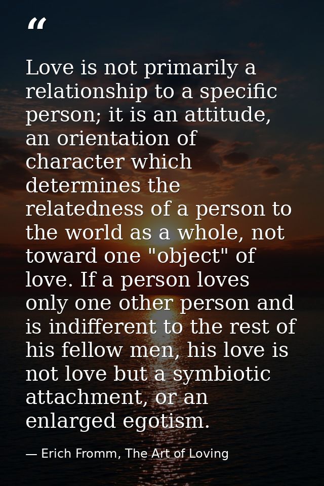 Love is not primarily a relationship to a specific person; it is an attitude, an orientation of character which determin — Erich Fromm, The Art of Loving